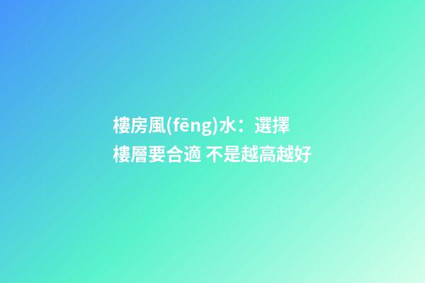 樓房風(fēng)水：選擇樓層要合適 不是越高越好